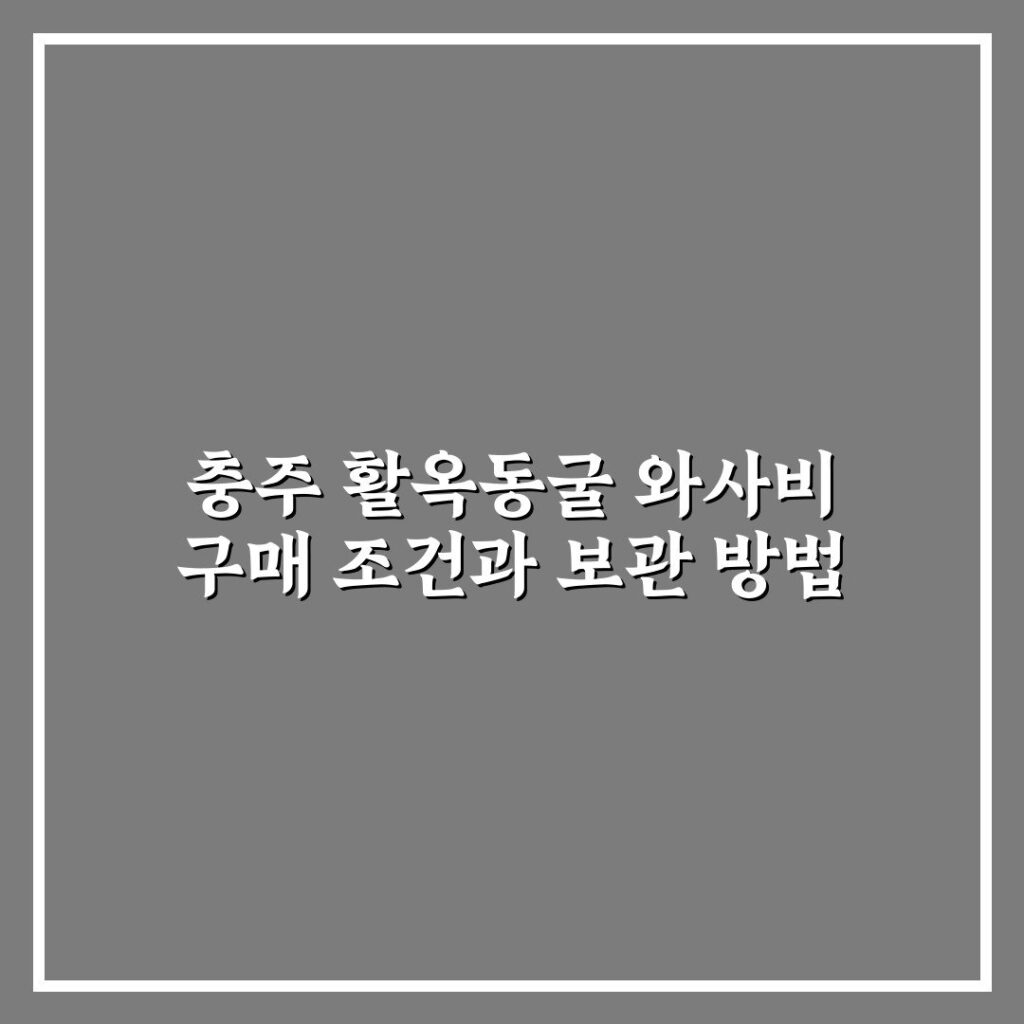 충주 활옥동굴 와사비 구매 조건과 보관 방법
