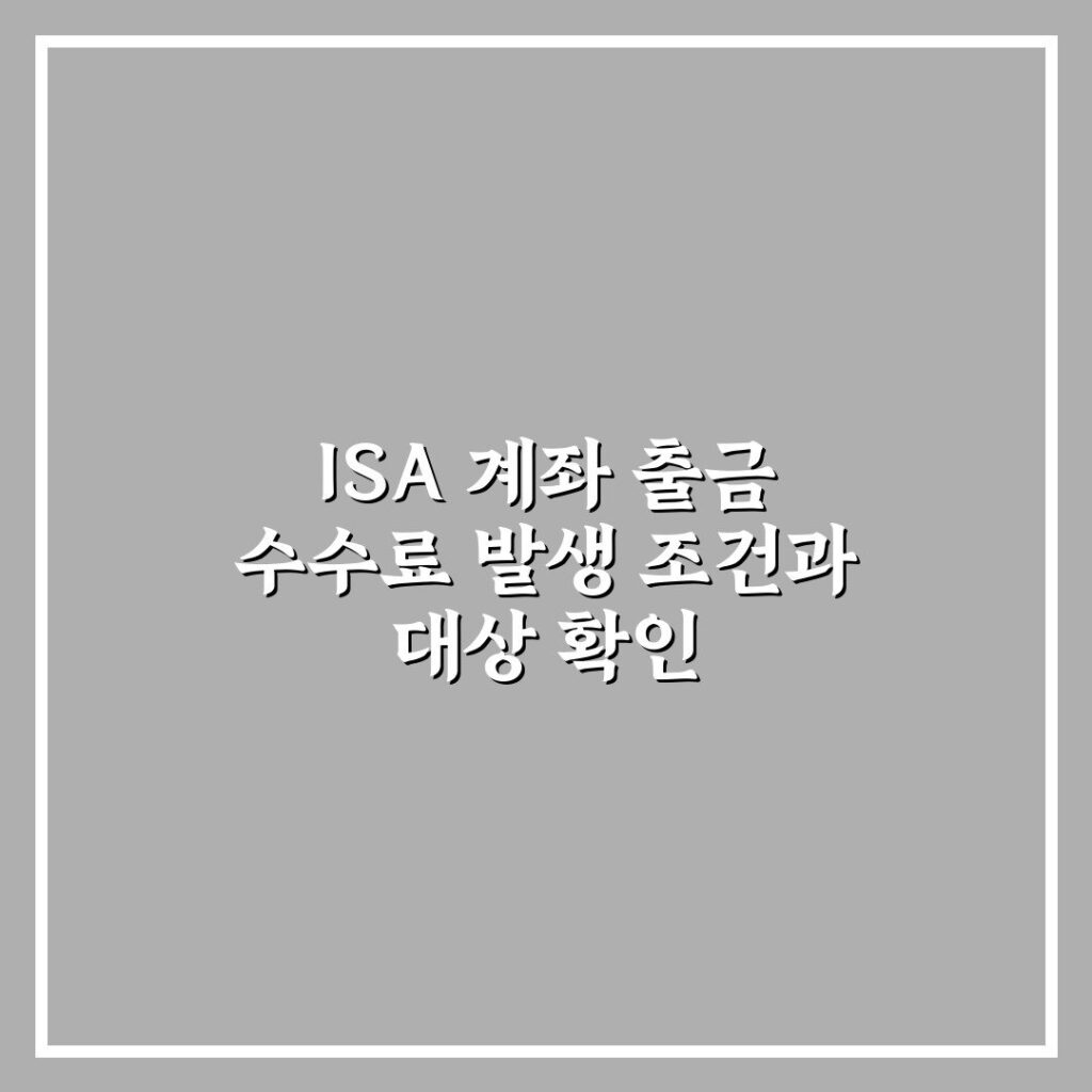 ISA 계좌 출금 수수료 발생 조건과 대상 확인
