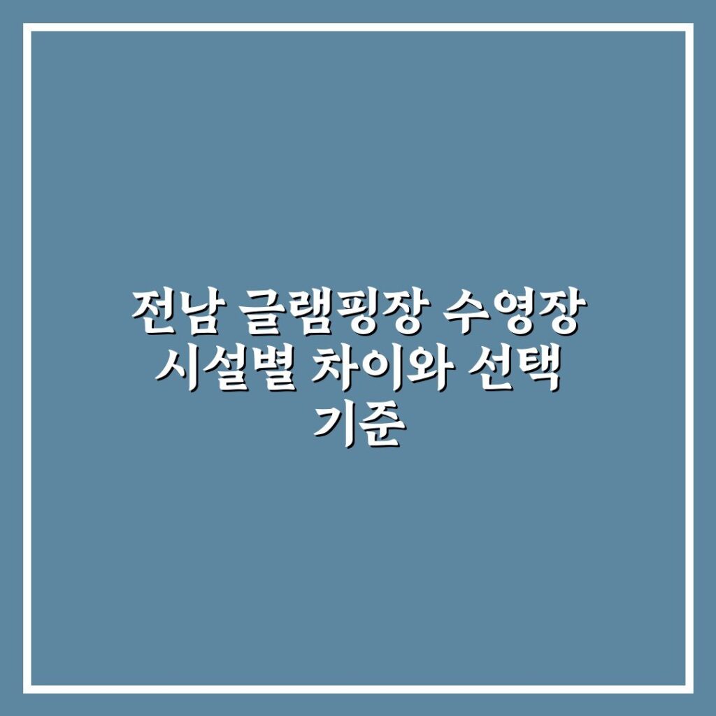전남 글램핑장 수영장 시설별 차이와 선택 기준